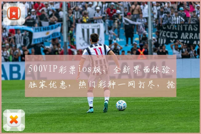 500VIP彩票ios版，全新界面体验，独家优惠，热门彩种一网打尽，抢购必备