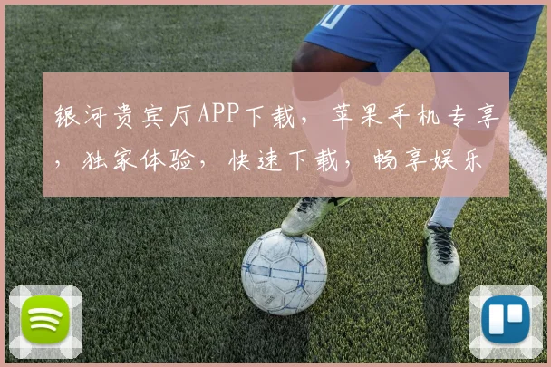 银河贵宾厅APP下载，苹果手机专享，独家体验，快速下载，畅享娱乐，三步完成